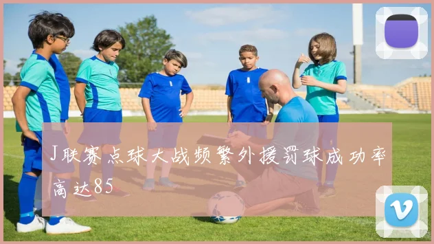 J联赛点球大战频繁外援罚球成功率高达85