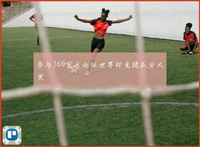 参与360官方论坛世界杯竞猜瓜分大奖