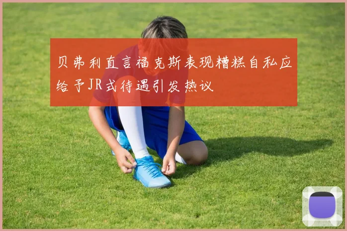 贝弗利直言福克斯表现糟糕自私应给予JR式待遇引发热议
